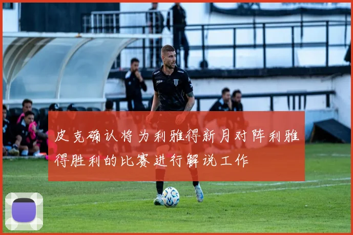 皮克确认将为利雅得新月对阵利雅得胜利的比赛进行解说工作