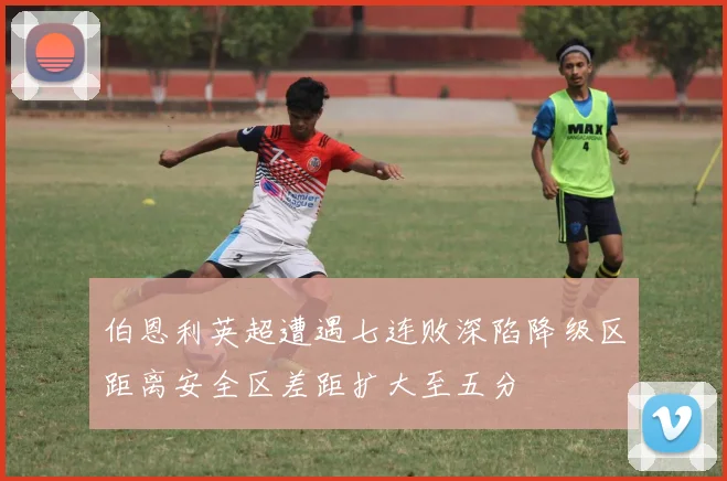 伯恩利英超遭遇七连败深陷降级区距离安全区差距扩大至五分