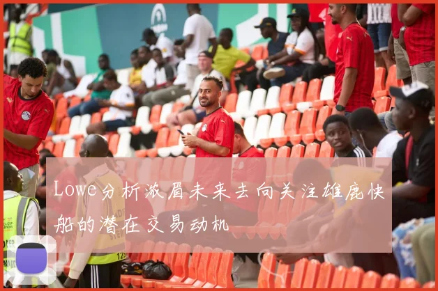 Lowe分析浓眉未来去向关注雄鹿快船的潜在交易动机