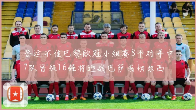 签运不佳巴黎欧冠小组赛8个对手中7队晋级16强将迎战巴萨或切尔西
