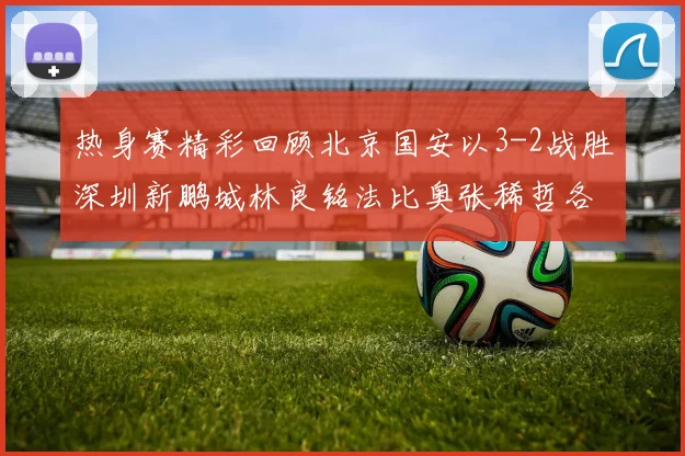 热身赛精彩回顾北京国安以3-2战胜深圳新鹏城林良铭法比奥张稀哲各入一球