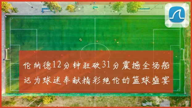 伦纳德12分钟狂砍31分震撼全场船记为球迷奉献精彩绝伦的篮球盛宴