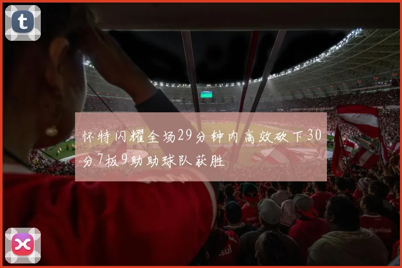 怀特闪耀全场29分钟内高效砍下30分7板9助助球队获胜