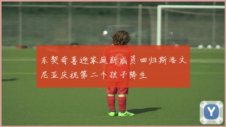 东契奇喜迎家庭新成员回归斯洛文尼亚庆祝第二个孩子降生