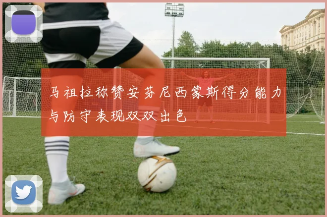马祖拉称赞安芬尼西蒙斯得分能力与防守表现双双出色