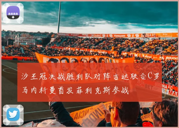 沙王冠决战胜利队对阵吉达联合C罗马内科曼首发菲利克斯参战