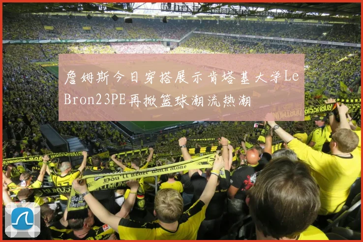 詹姆斯今日穿搭展示肯塔基大学LeBron23PE再掀篮球潮流热潮