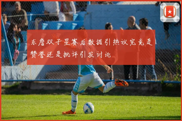 东詹双子星赛后数据引热议究竟是赞誉还是批评引发讨论