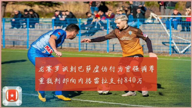 龙赛罗讽刺巴萨虚伪行为曾强调尊重裁判却向内格雷拉支付840万
