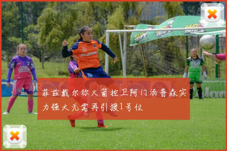 菲兹戴尔称火箭控卫阿门汤普森实力强大无需再引援1号位