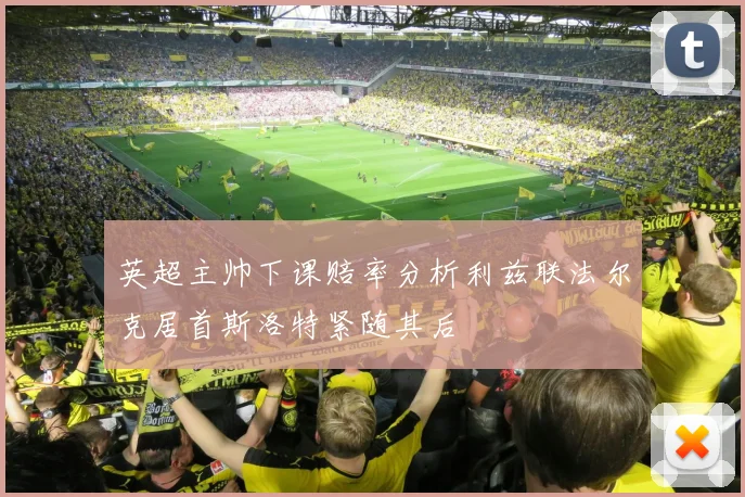 英超主帅下课赔率分析利兹联法尔克居首斯洛特紧随其后