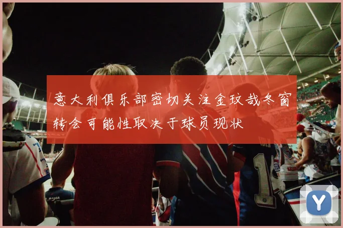 意大利俱乐部密切关注金玟哉冬窗转会可能性取决于球员现状