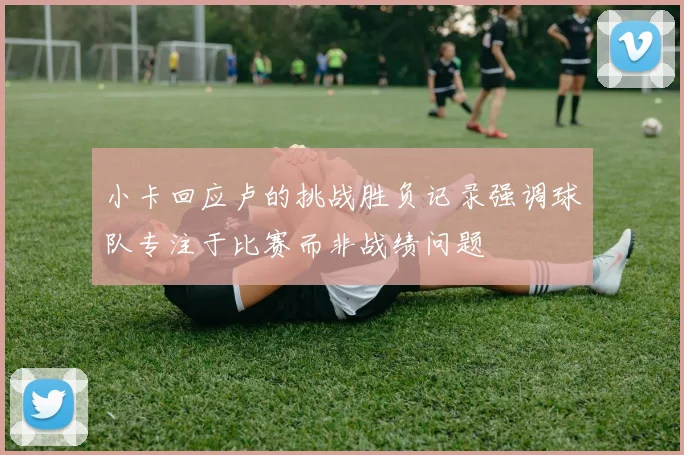 小卡回应卢的挑战胜负记录强调球队专注于比赛而非战绩问题