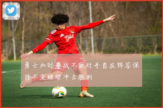 勇士加时鏖战不敌对手首发阵容保持不变继续冲击胜利