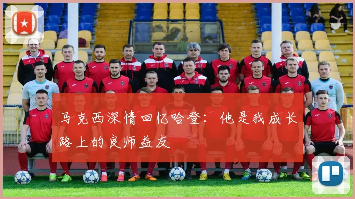马克西深情回忆哈登：他是我成长路上的良师益友