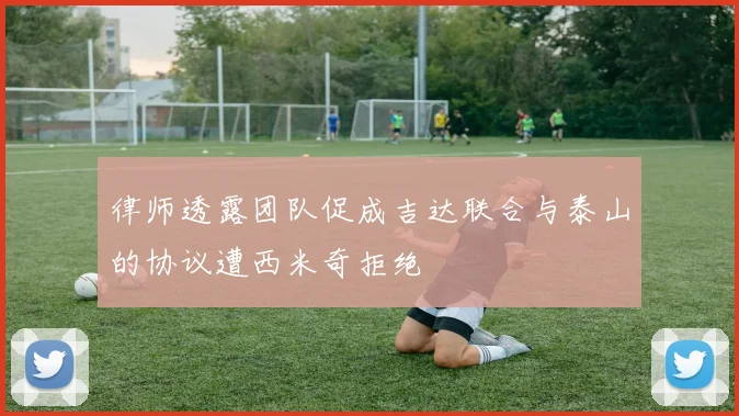 律师透露团队促成吉达联合与泰山的协议遭西米奇拒绝