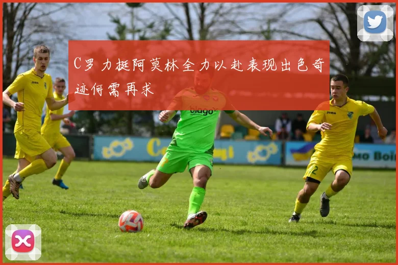 C罗力挺阿莫林全力以赴表现出色奇迹何需再求