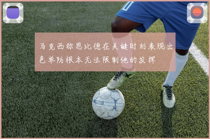 马克西称恩比德在关键时刻表现出色单防根本无法限制他的发挥