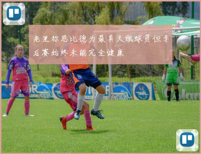 老里称恩比德为最具天赋球员但季后赛始终未能完全健康