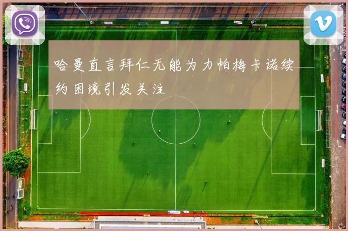 哈曼直言拜仁无能为力帕梅卡诺续约困境引发关注