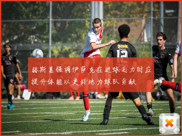 赫斯基强调伊萨克在进球乏力时应提升体能以更好地为球队贡献