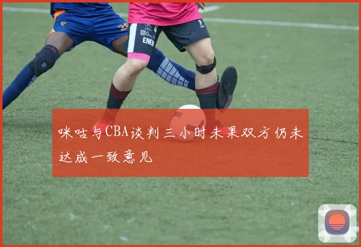 咪咕与CBA谈判三小时未果双方仍未达成一致意见
