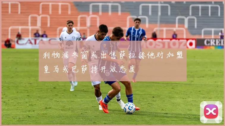 利物浦冬窗或出售萨拉赫他对加盟皇马或巴萨持开放态度