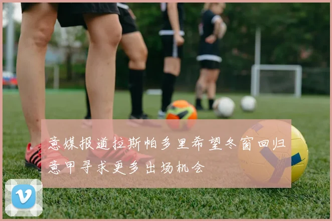 意媒报道拉斯帕多里希望冬窗回归意甲寻求更多出场机会