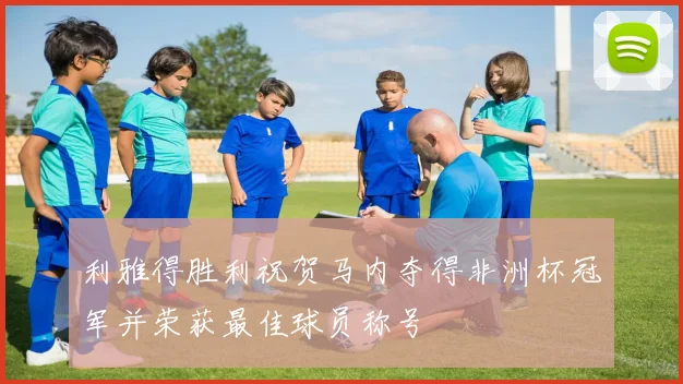 利雅得胜利祝贺马内夺得非洲杯冠军并荣获最佳球员称号