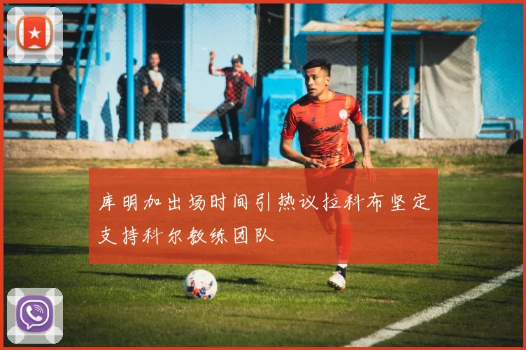 库明加出场时间引热议拉科布坚定支持科尔教练团队