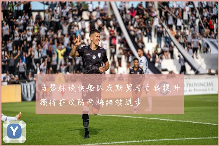 马瑟林谈快船队友默契与自我提升期待在攻防两端继续进步