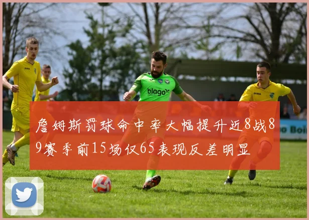 詹姆斯罚球命中率大幅提升近8战89赛季前15场仅65表现反差明显