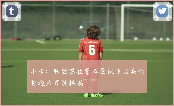 小卡：联盟赛程紧凑圣诞节后我们将迎来客场挑战