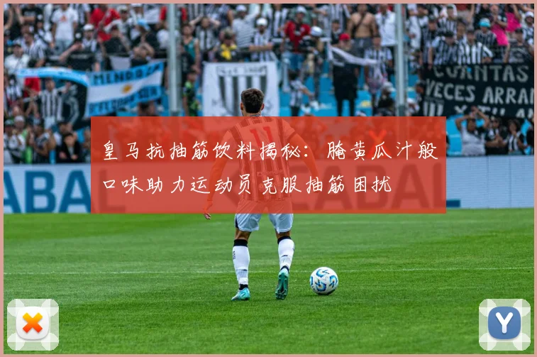 皇马抗抽筋饮料揭秘：腌黄瓜汁般口味助力运动员克服抽筋困扰