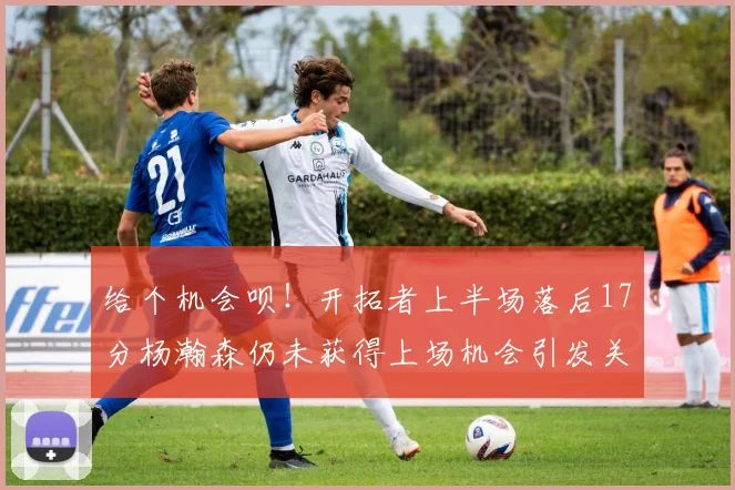 给个机会呗！开拓者上半场落后17分杨瀚森仍未获得上场机会引发关注