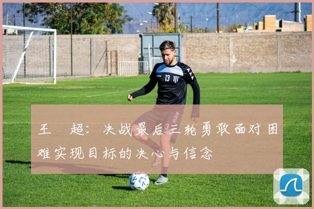 王燊超：决战最后三轮勇敢面对困难实现目标的决心与信念