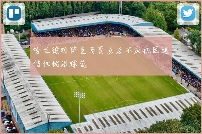 哈兰德对阵皇马罚点后不庆祝因迷信担忧进球荒