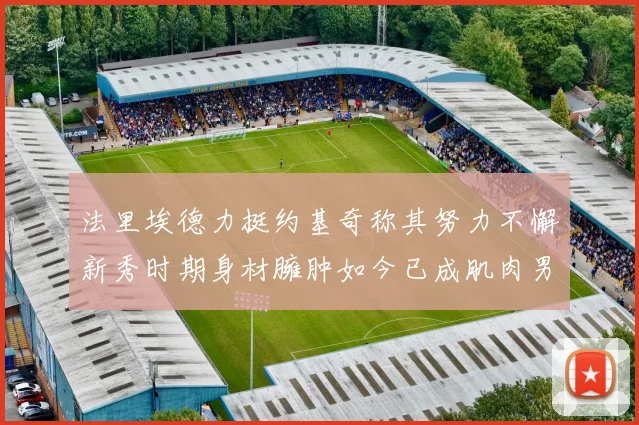 法里埃德力挺约基奇称其努力不懈新秀时期身材臃肿如今已成肌肉男