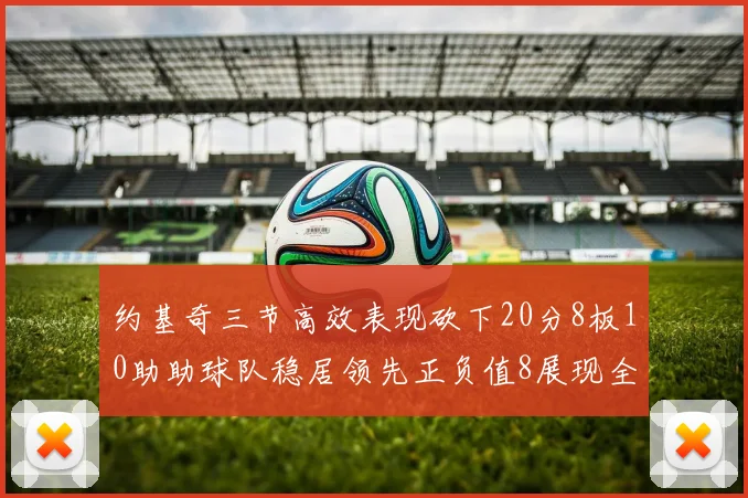约基奇三节高效表现砍下20分8板10助助球队稳居领先正负值8展现全能实力