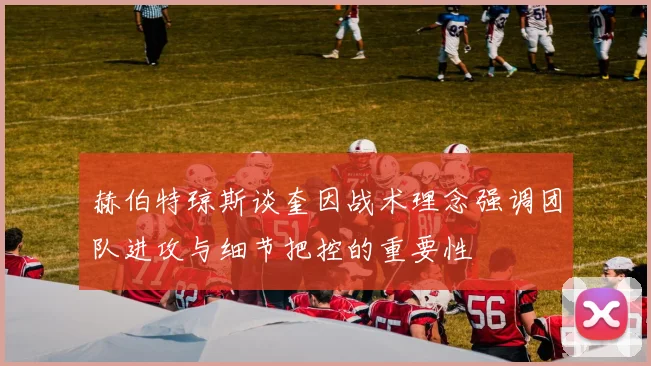 赫伯特琼斯谈奎因战术理念强调团队进攻与细节把控的重要性
