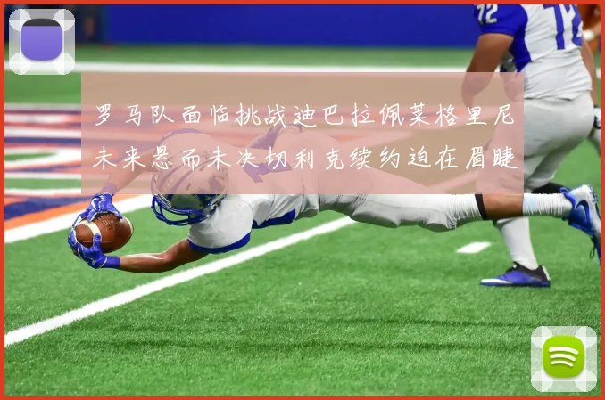 罗马队面临挑战迪巴拉佩莱格里尼未来悬而未决切利克续约迫在眉睫