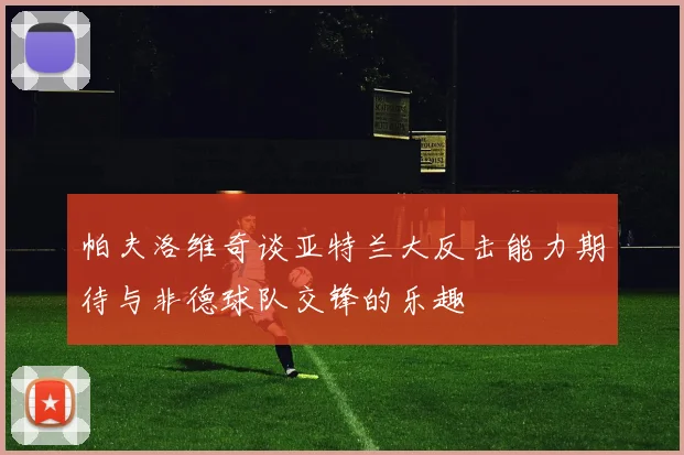 帕夫洛维奇谈亚特兰大反击能力期待与非德球队交锋的乐趣