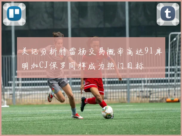 美记分析特雷杨交易概率高达91库明加CJ保罗同样成为热门目标