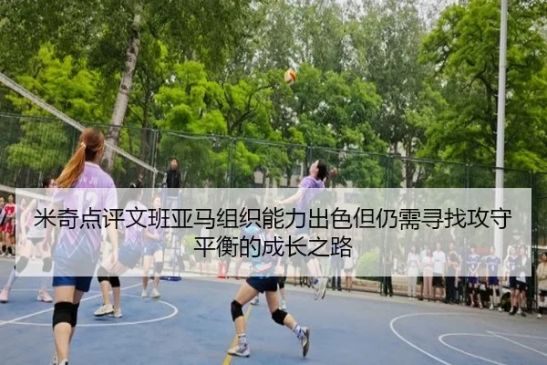 米奇点评文班亚马组织能力出色但仍需寻找攻守平衡的成长之路
