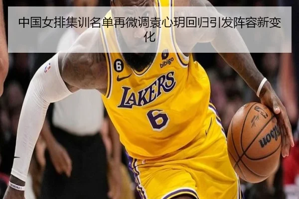 中国女排集训名单再微调袁心玥回归引发阵容新变化